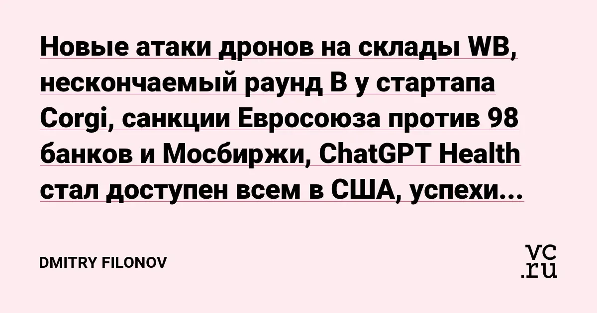 تصویر مرتبط با خبر: Новые атаки дронов на склады WB, нескончаемый раунд B у стартапа Corgi, санкции Евросоюза против 98 банков и Мосбиржи, ChatGPT Health стал доступен всем в США, успехи AI от выходцев из России — Dmitry Filonov на vc.ru